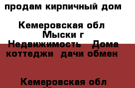 продам кирпичный дом - Кемеровская обл., Мыски г. Недвижимость » Дома, коттеджи, дачи обмен   . Кемеровская обл.,Мыски г.